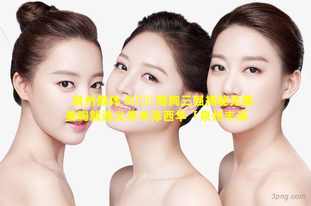 泉州假体 🐞 隆胸三强揭秘无痕美胸就选义华丰泽西华「泉州丰泽西华医疗美容门诊部怎 ☘ 么样」